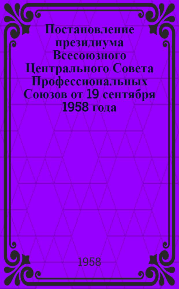 Постановление президиума Всесоюзного Центрального Совета Профессиональных Союзов от 19 сентября 1958 года. О задачах профсоюзной печати