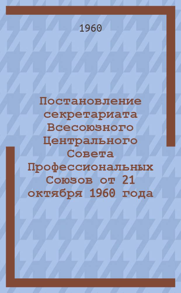 Постановление секретариата Всесоюзного Центрального Совета Профессиональных Союзов от 21 октября 1960 года. О работе Научной библиотеки ВЦСПС; Положение о Научной библиотеке ВЦСПС