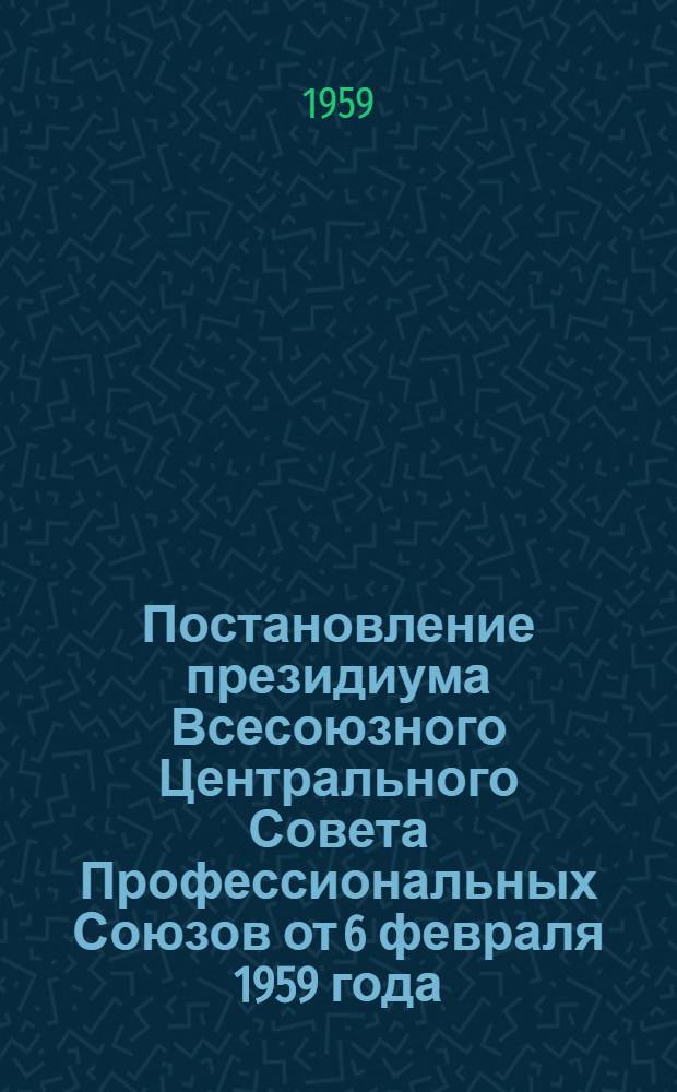 Постановление президиума Всесоюзного Центрального Совета Профессиональных Союзов от 6 февраля 1959 года. О работе профсоюзных организаций и советов спортивных обществ по выполнению постановления ЦК КПСС и Совета Министров СССР "О руководстве физической культурой и спортом в стране"