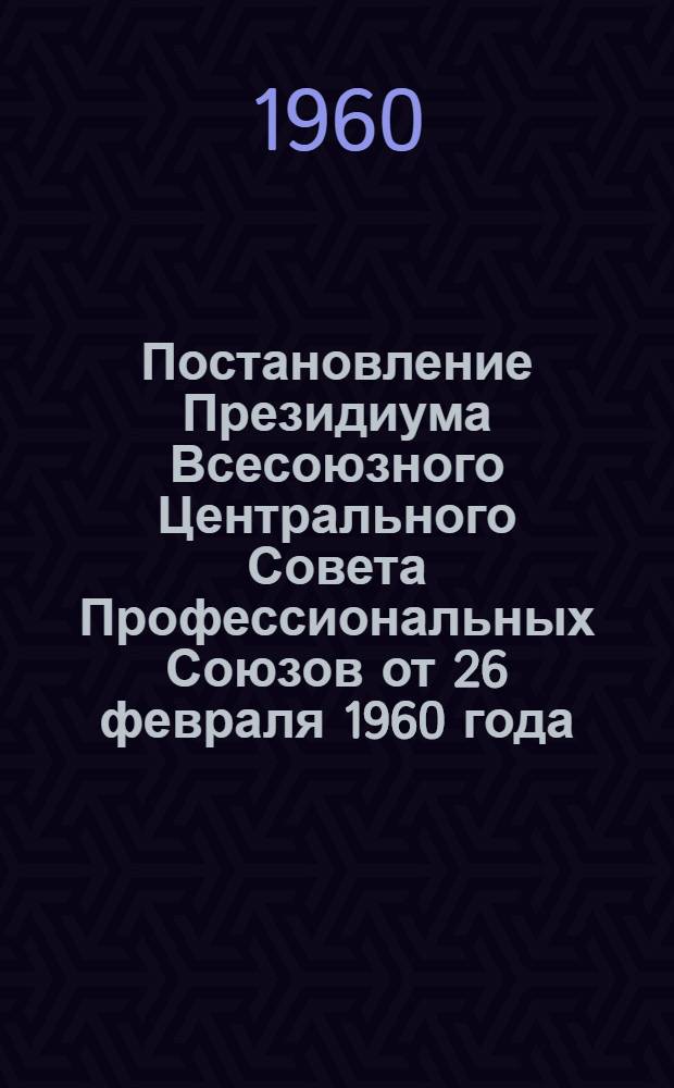 Постановление Президиума Всесоюзного Центрального Совета Профессиональных Союзов от 26 февраля 1960 года. О работе профсоюзных организаций по выполнению постановления ЦК КПСС и Совета Министров СССР "Об участии трудящихся в охране общественного порядка в стране"