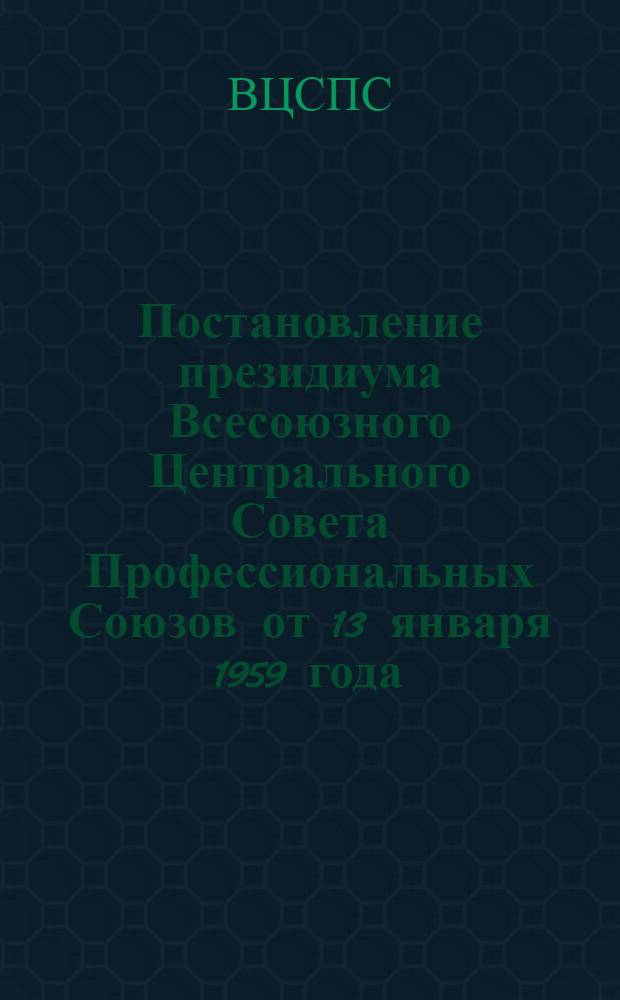 Постановление президиума Всесоюзного Центрального Совета Профессиональных Союзов от 13 января 1959 года. О работе профсоюзных организаций по осуществлению закона "Об укреплении связи школы с жизнью и о дальнейшем развитии системы народного образования в СССР"