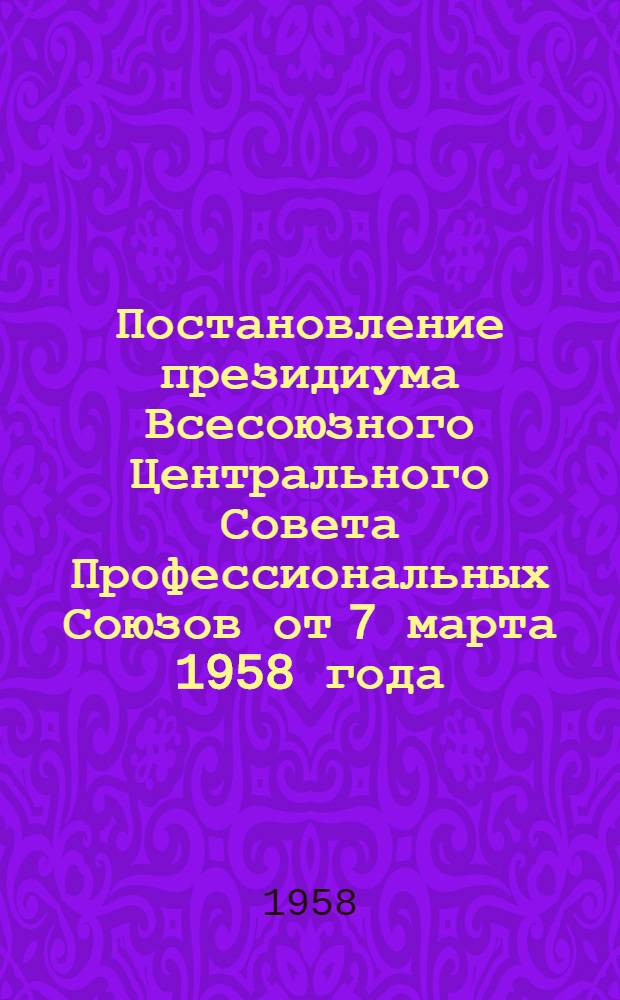Постановление президиума Всесоюзного Центрального Совета Профессиональных Союзов от 7 марта 1958 года. О размере и порядке уплаты вступительных и членских взносов членами Всесоюзного общества изобретателей и рационализаторов; Инструкция о порядке уплаты и учета вступительных и членских взносов в организациях Всесоюзного общества изобретателей и рационализаторов: Утв. ВЦСПС 7/III 1958 г