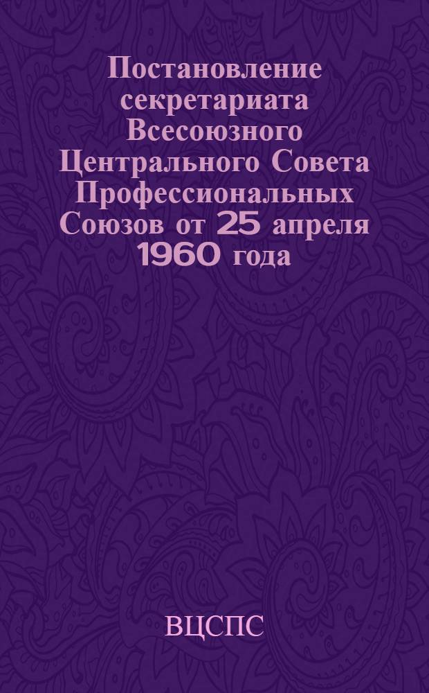 Постановление секретариата Всесоюзного Центрального Совета Профессиональных Союзов от 25 апреля 1960 года. О семинарах председателей фабрично-заводских и местных комитетов профсоюзов по изучению и практике применения положения о правах ФЗМК