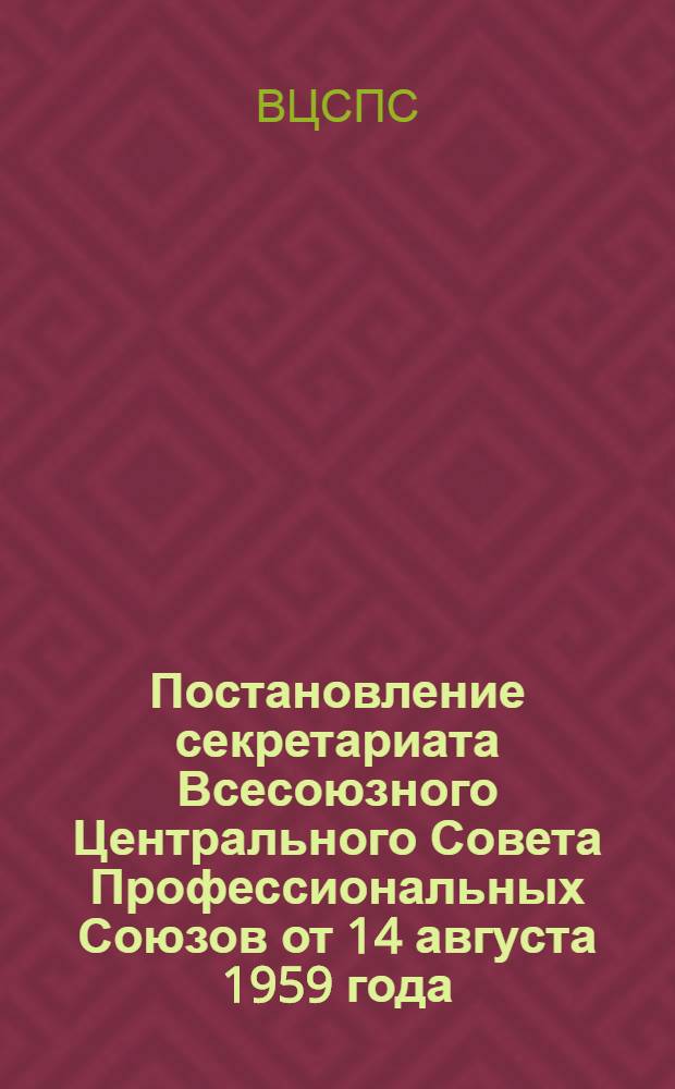 Постановление секретариата Всесоюзного Центрального Совета Профессиональных Союзов от 14 августа 1959 года. О составлении и утверждении бюджетов и смет профсоюзных органов и подведомственных им учреждений на 1960 год