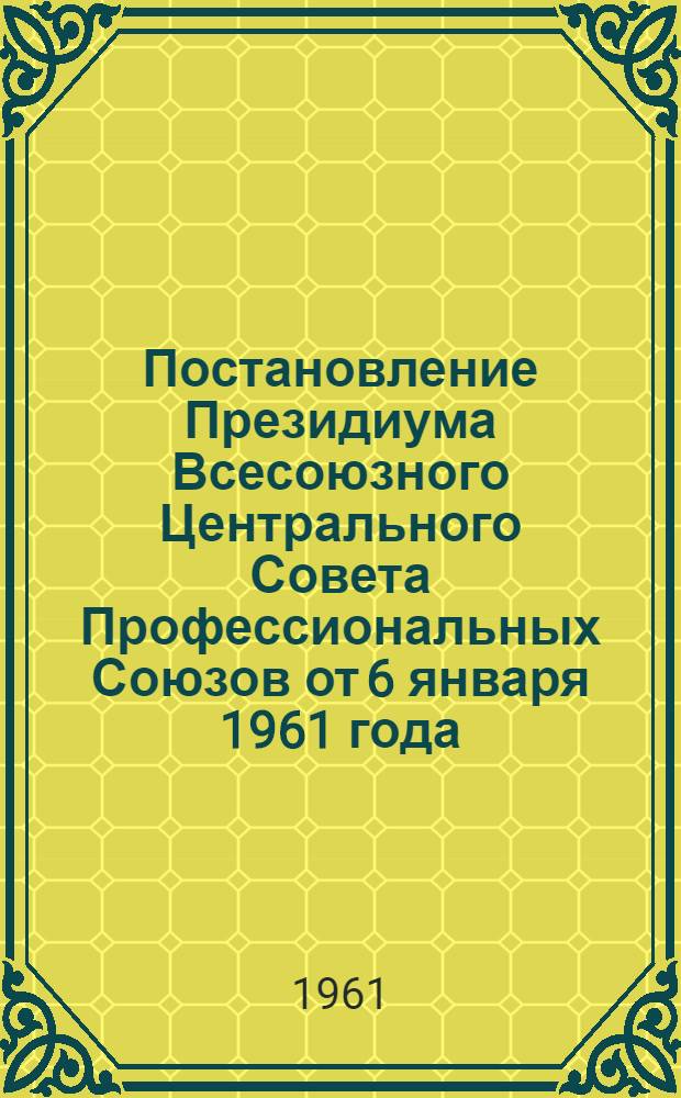 Постановление Президиума Всесоюзного Центрального Совета Профессиональных Союзов от 6 января 1961 года. О справке Жилищно-бытового отдела ВЦСПС по внедрению некоторых передовых форм бытового обслуживания населения в городах Москве, Ленинграде, Горьком и Иркутске