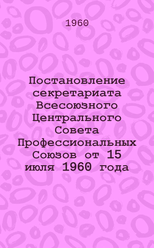 Постановление секретариата Всесоюзного Центрального Совета Профессиональных Союзов от 15 июля 1960 года. Об утверждении положения о Центральном курортном управлении профсоюзов