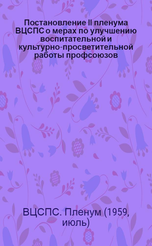Постановление II пленума ВЦСПС о мерах по улучшению воспитательной и культурно-просветительной работы профсоюзов. (16-18 июля 1959 г.)