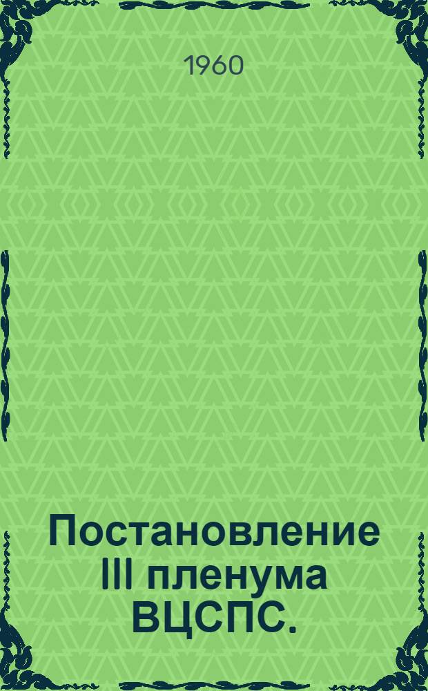 Постановление III пленума ВЦСПС. (21-22 января 1960 г.) О работе профсоюзных организаций по мобилизации рабочих и служащих совхозов и других государственных сельскохозяйственных предприятий и учреждений на борьбу за дальнейший подъем сельского хозяйства и о задачах профсоюзов по выполнению решений декабрьского (1959 года) Пленума ЦК КПСС