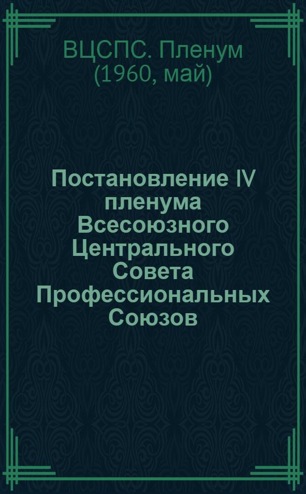 Постановление IV пленума Всесоюзного Центрального Совета Профессиональных Союзов. 20 мая 1960 г.