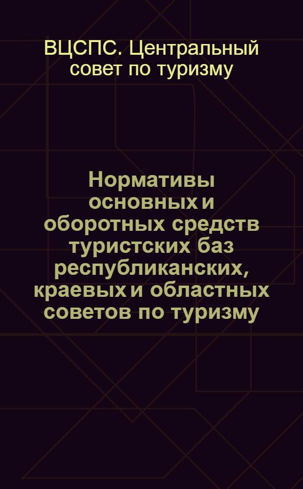 Нормативы основных и оборотных средств туристских баз республиканских, краевых и областных советов по туризму : Ввести с 1 янв. 1964 г.