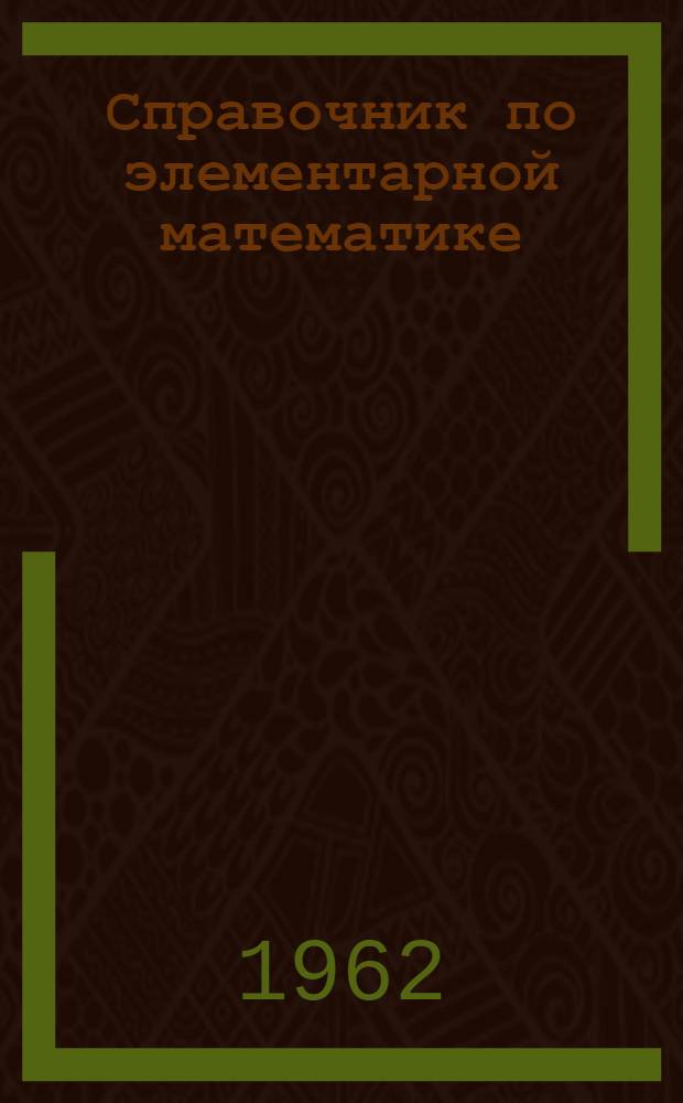 Справочник по элементарной математике : Таблицы, арифметика, алгебра, геометрия, тригонометрия, функции и графики