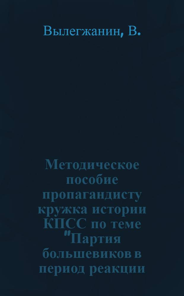 Методическое пособие пропагандисту кружка истории КПСС по теме "Партия большевиков в период реакции. (1907-1910 годы)"