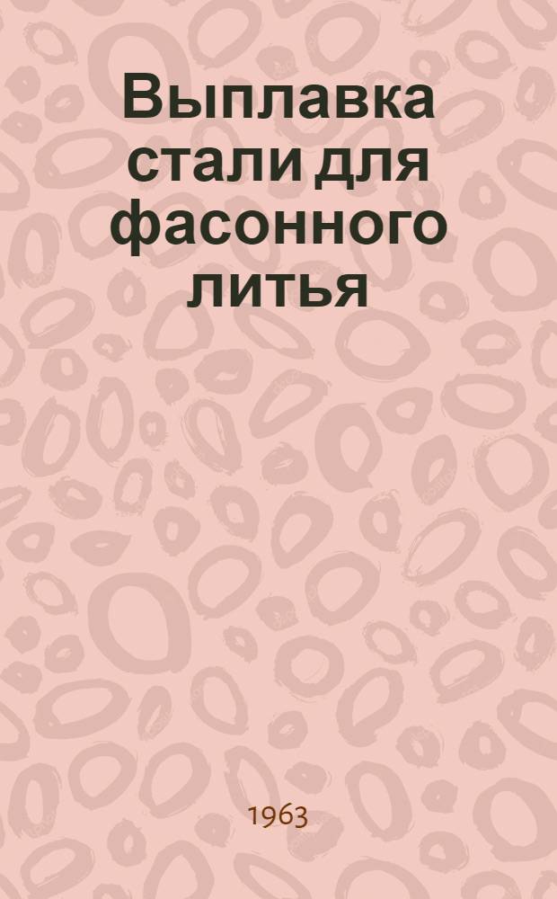 Выплавка стали для фасонного литья : Труды всесоюз. науч.-техн. совещания