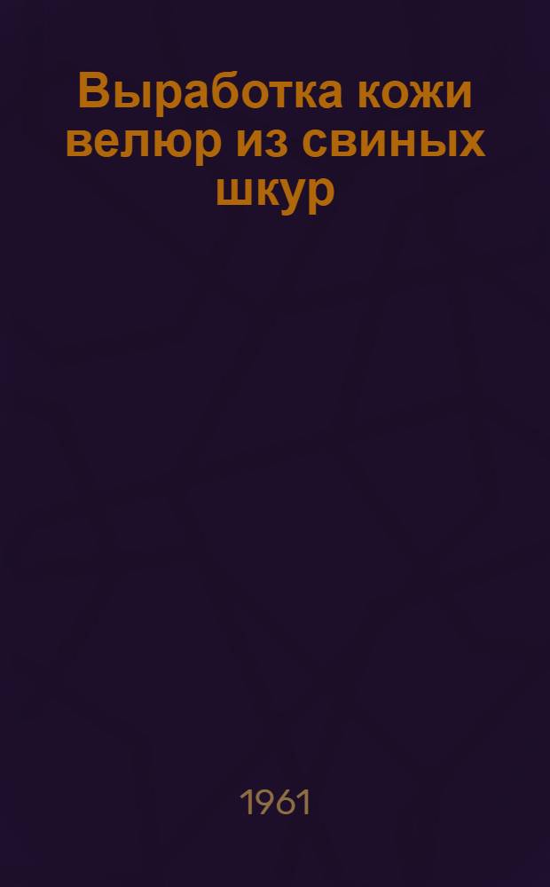 Выработка кожи велюр из свиных шкур : (Материалы Всесоюз. совещания, проходившего 11-12 апреля 1960 г. на Бердичевском кожевенном заводе № 1)
