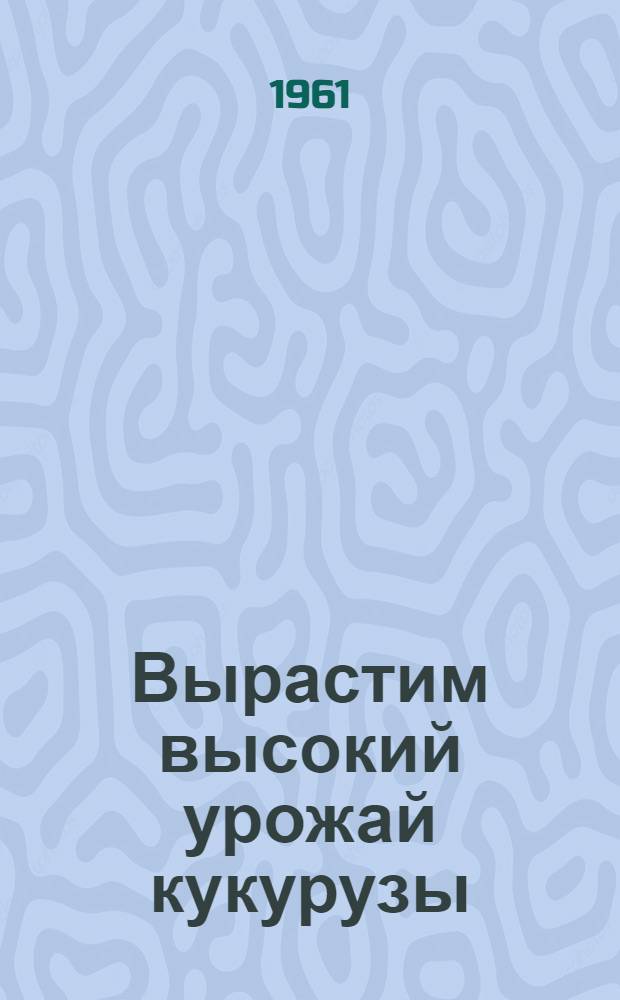 Вырастим высокий урожай кукурузы : Сборник материалов