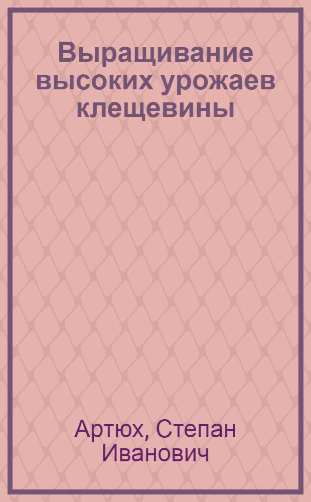 Выращивание высоких урожаев клещевины : Опыт совхоза "Кагальницкий" Зерногр. района