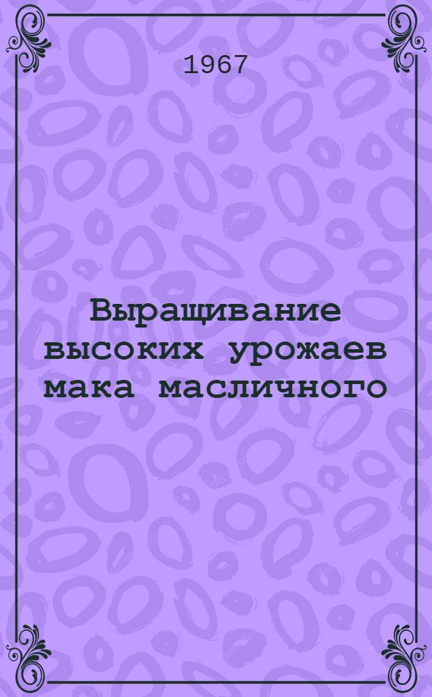 Выращивание высоких урожаев мака масличного : (Метод. материалы)