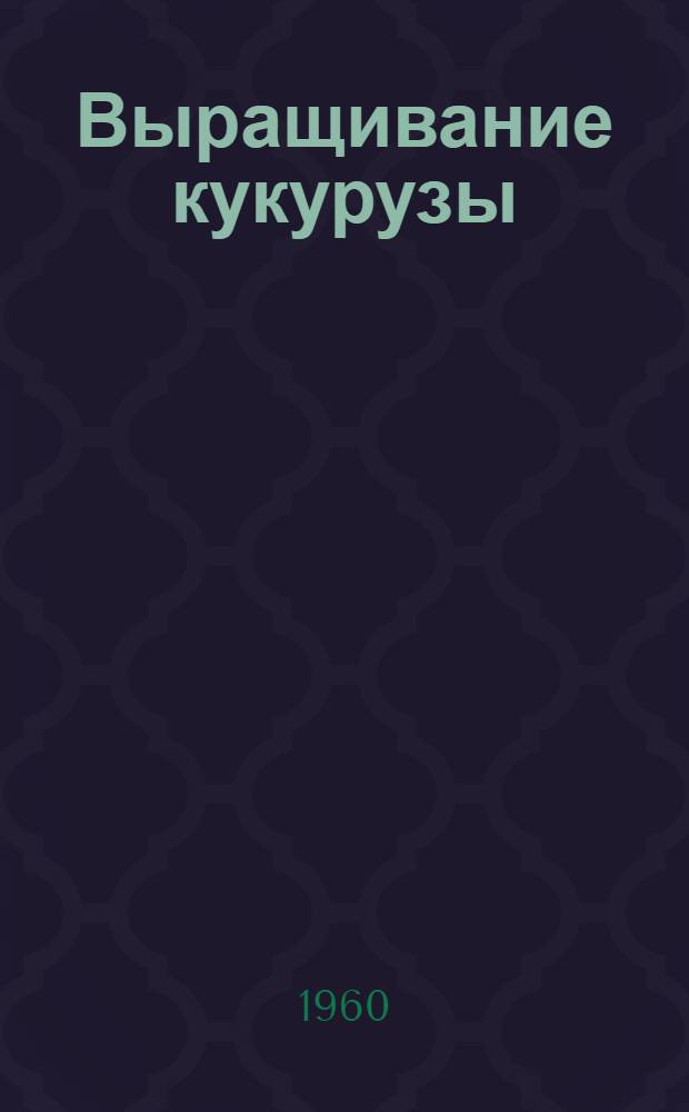 Выращивание кукурузы : (Из опыта работы школ Рязан. обл. по выращиванию кукурузы в 1959 г.)