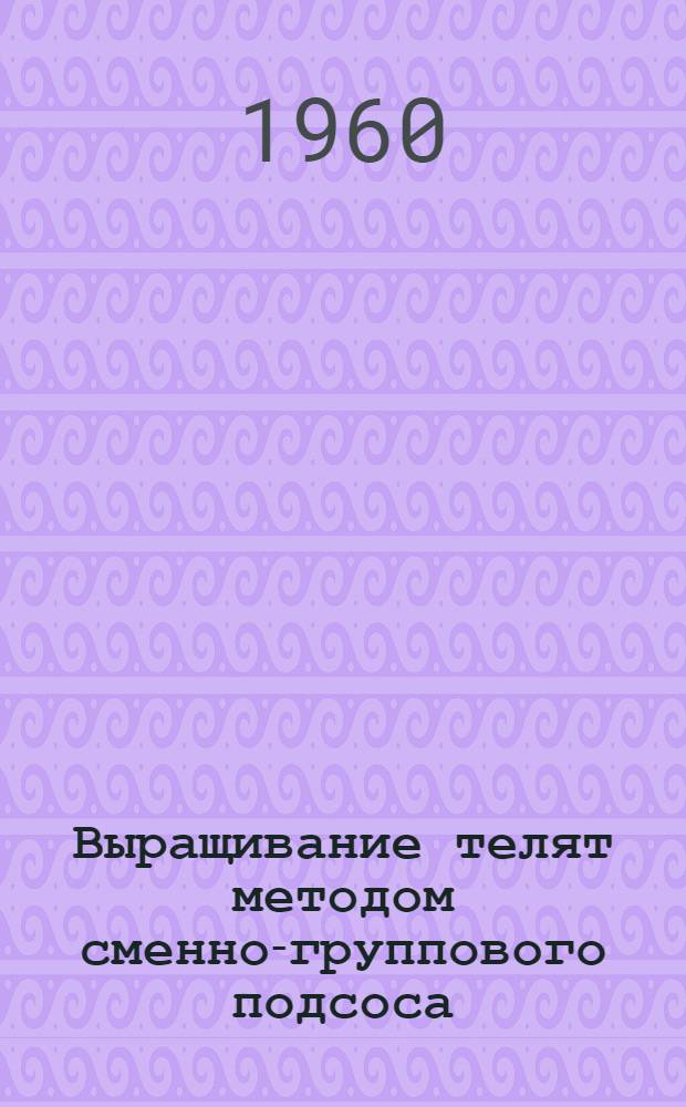 Выращивание телят методом сменно-группового подсоса : (Материал в помощь лекторам и докладчикам РК КПСС)