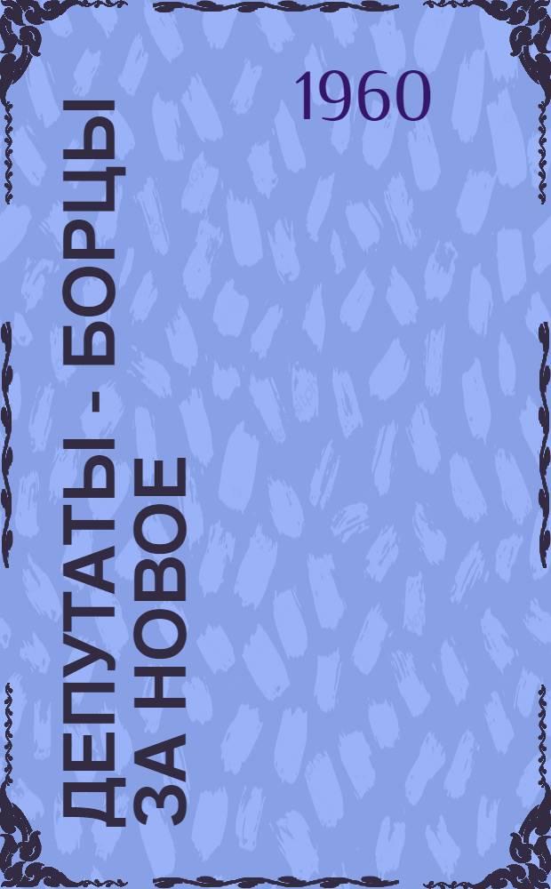 Депутаты - борцы за новое : (Очерки о депутатах местных Советов)