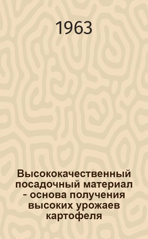 Высококачественный посадочный материал - основа получения высоких урожаев картофеля : (Метод. разработка в помощь лекторам)
