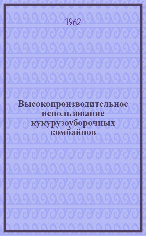 Высокопроизводительное использование кукурузоуборочных комбайнов : (Рекомендации)
