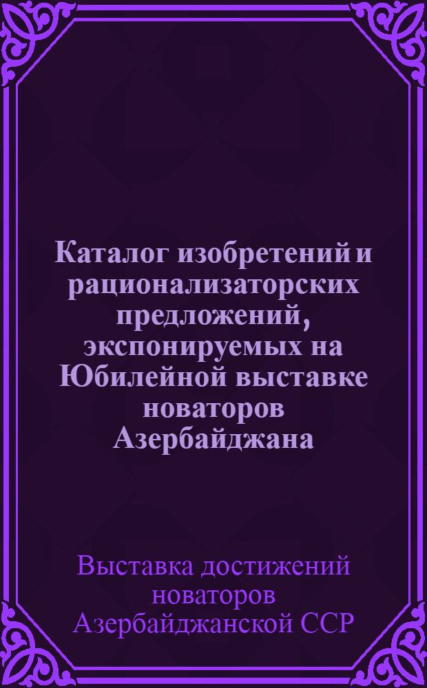 Каталог изобретений и рационализаторских предложений, экспонируемых на Юбилейной выставке новаторов Азербайджана