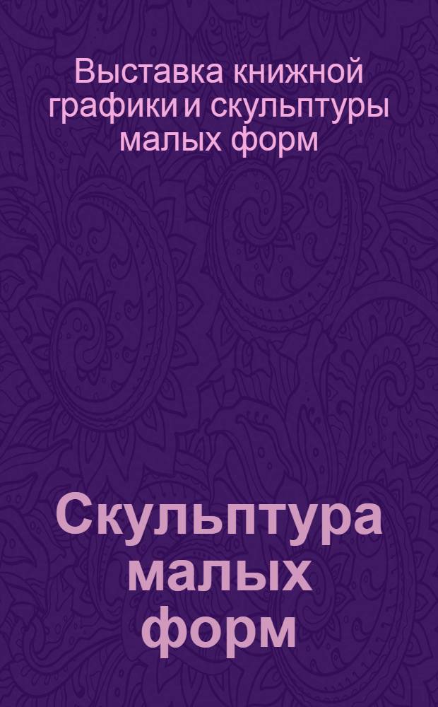 Скульптура малых форм : Каталог экспонатов 8 выставки книжной графики и скульптуры малых форм