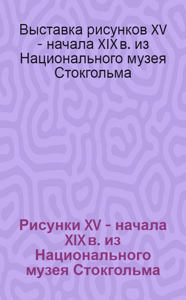 Рисунки XV - начала XIX в. из Национального музея Стокгольма : Каталог выставки в Гос. Эрмитаже. 14/IX - 28/X 1963 г