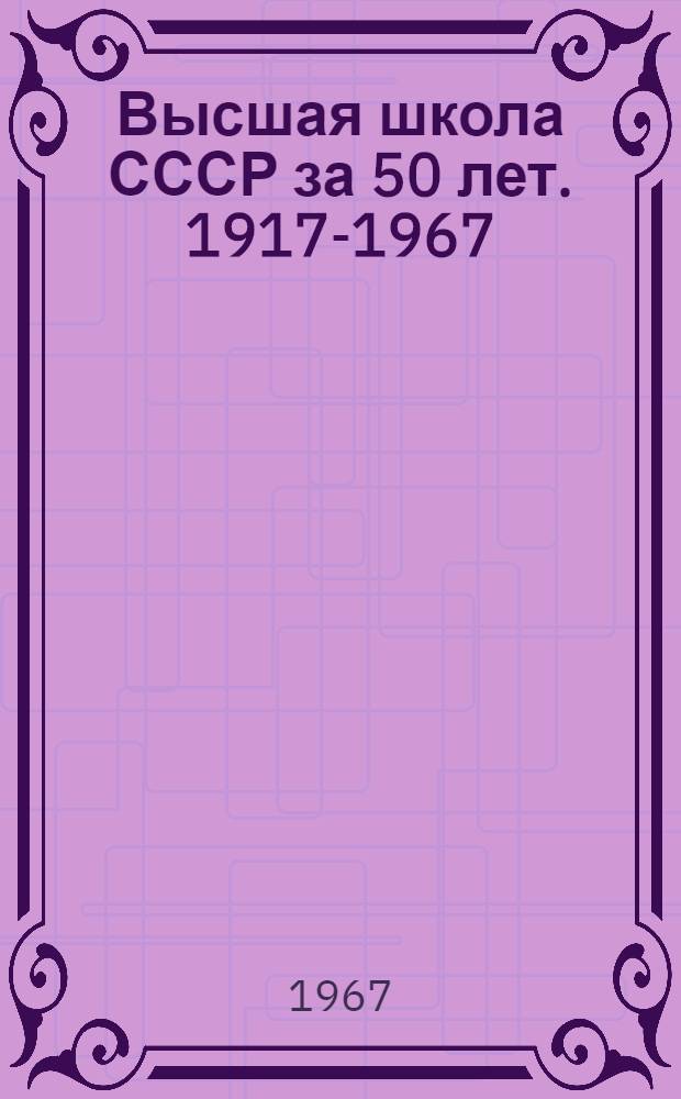 Высшая школа СССР за 50 лет. [1917-1967]
