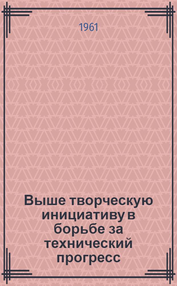 Выше творческую инициативу в борьбе за технический прогресс : Материалы заседания Совета народного хозяйства Кустан. экон. адм. района и облсовпрофа совместно с хоз., парт., профсоюзным активом и инж.-техн. работниками, состоявшегося 29/VII 1960 г. в г. Рудном