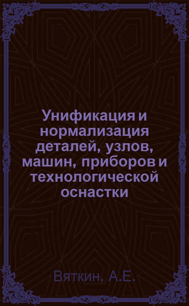 Унификация и нормализация деталей, узлов, машин, приборов и технологической оснастки - основа современного производства