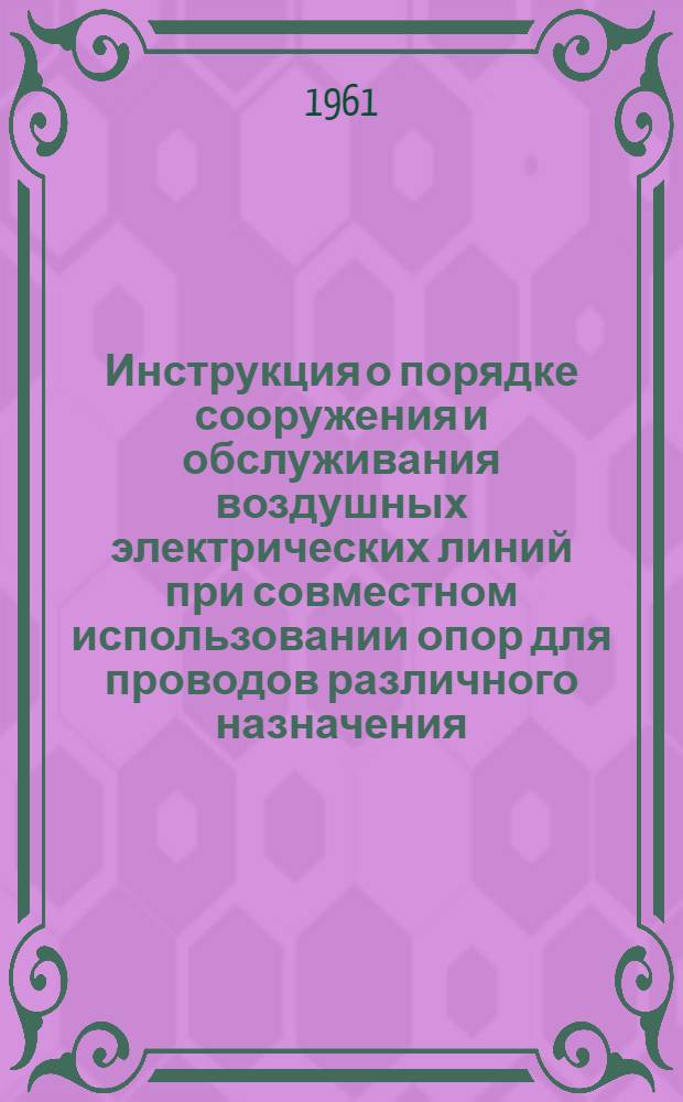 Инструкция о порядке сооружения и обслуживания воздушных электрических линий при совместном использовании опор для проводов различного назначения : Утв. М-вом связи БССР и др. в 1960-1961 гг