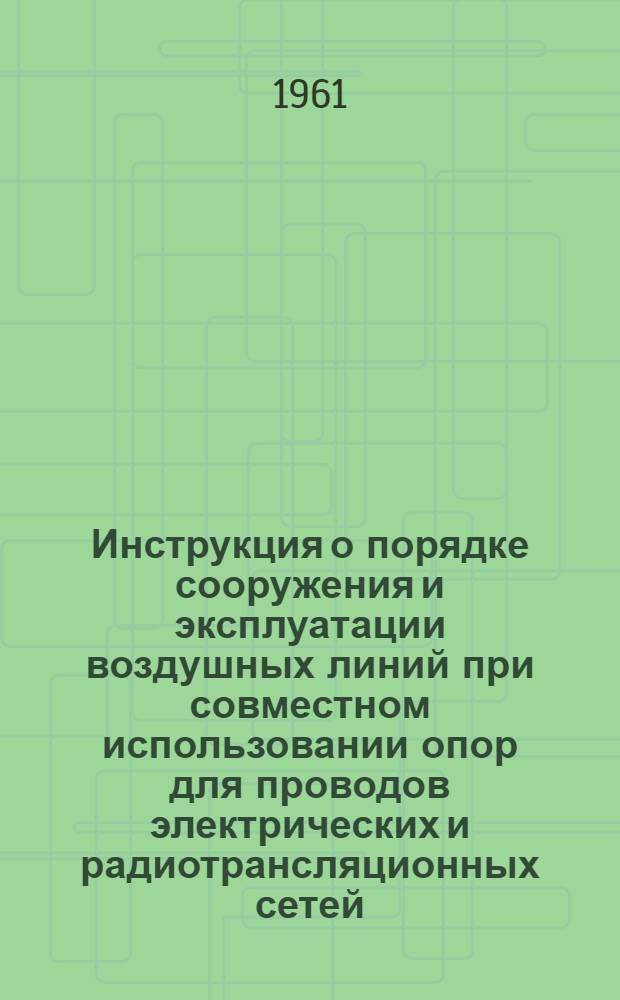 Инструкция о порядке сооружения и эксплуатации воздушных линий при совместном использовании опор для проводов электрических и радиотрансляционных сетей : Утв. М-вом коммун. хозяйства РСФСР и др. в 1960 г