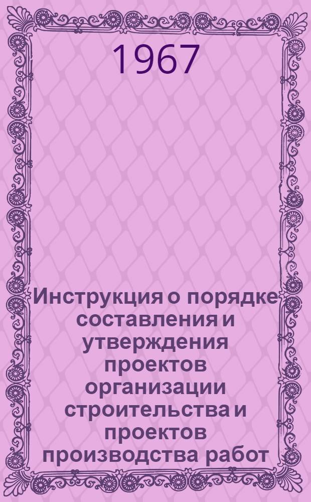 Инструкция о порядке составления и утверждения проектов организации строительства и проектов производства работ : СН 47-67 : Утв. 16/II 1967 г