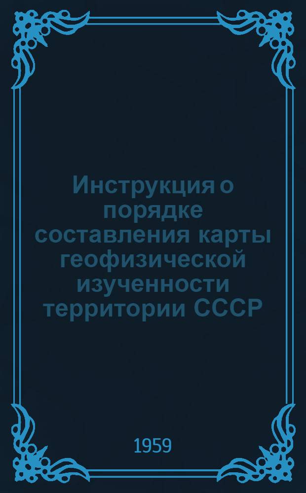 Инструкция о порядке составления карты геофизической изученности территории СССР : Утв. 8/X 1958 г.