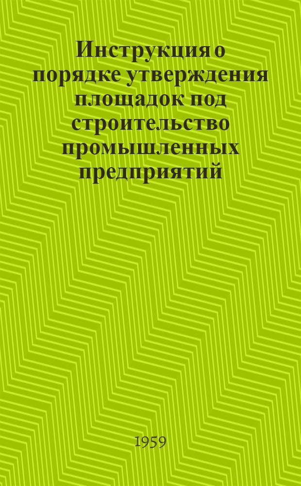 Инструкция о порядке утверждения площадок под строительство промышленных предприятий, городов, поселков, сооружений и водоемов при размещении их на площадях залегания полезных ископаемых : (Исправлена и откорректирована в соответствии с постановлением Совета Министров Груз. ССР) : Утв. 29/VII 1959 г.