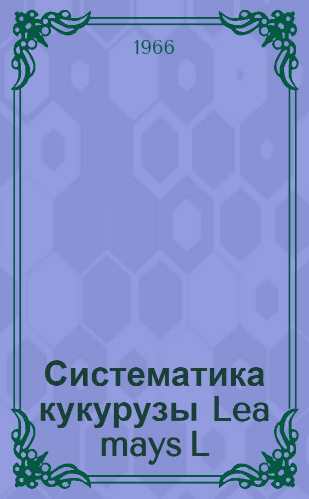 Систематика кукурузы Lea mays L : Происхождение, геогр. распространение, систематика и описание сортов
