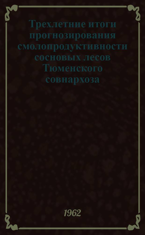 Трехлетние итоги прогнозирования смолопродуктивности сосновых лесов Тюменского совнархоза (1959-1961 гг.) и прогноз смолопродуктивности для сезона подсочки 1962 г.
