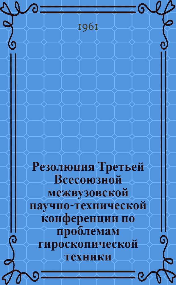 Резолюция Третьей Всесоюзной межвузовской научно-технической конференции по проблемам гироскопической техники. 22-26 ноября 1960 года