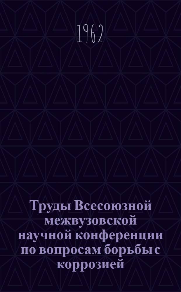 Труды Всесоюзной межвузовской научной конференции по вопросам борьбы с коррозией