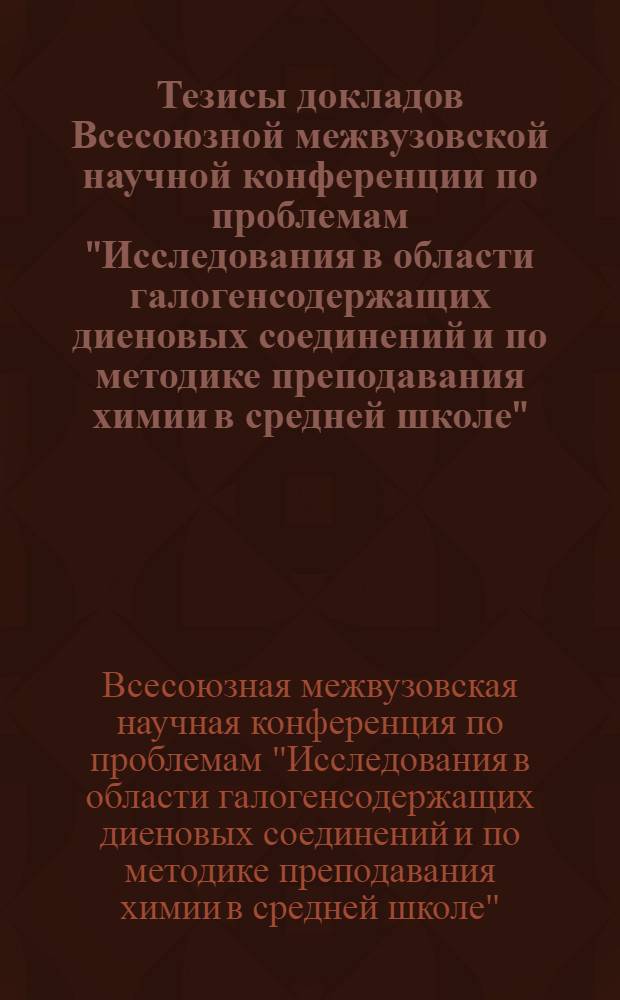 Тезисы докладов Всесоюзной межвузовской научной конференции по проблемам "Исследования в области галогенсодержащих диеновых соединений и по методике преподавания химии в средней школе". 6-10 октября 1966 г. Ереван