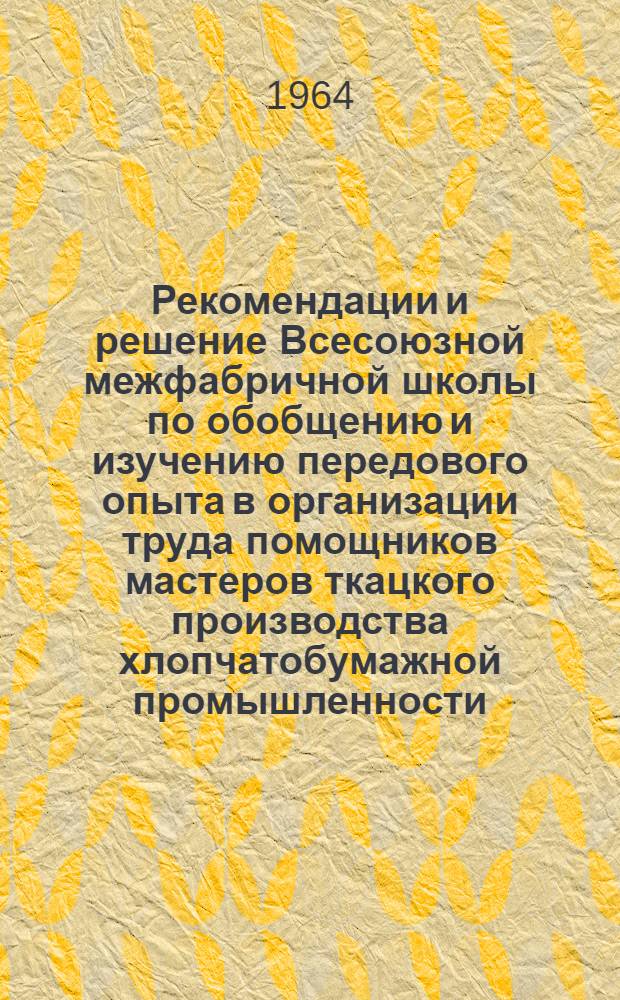 Рекомендации и решение Всесоюзной межфабричной школы по обобщению и изучению передового опыта в организации труда помощников мастеров ткацкого производства хлопчатобумажной промышленности. [16-21 марта 1964 г. Калинин]