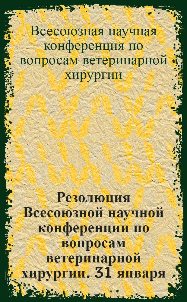 Резолюция Всесоюзной научной конференции по вопросам ветеринарной хирургии. [31 января - 4 февраля 1967 г.]