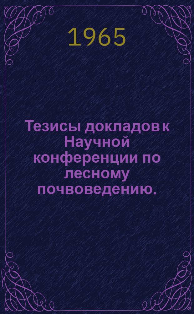 Тезисы докладов к Научной конференции по лесному почвоведению. (15-20 июля 1965 г.)