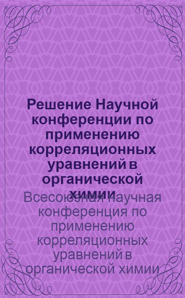 Решение Научной конференции по применению корреляционных уравнений в органической химии. [11-16 сентября 1962 г.