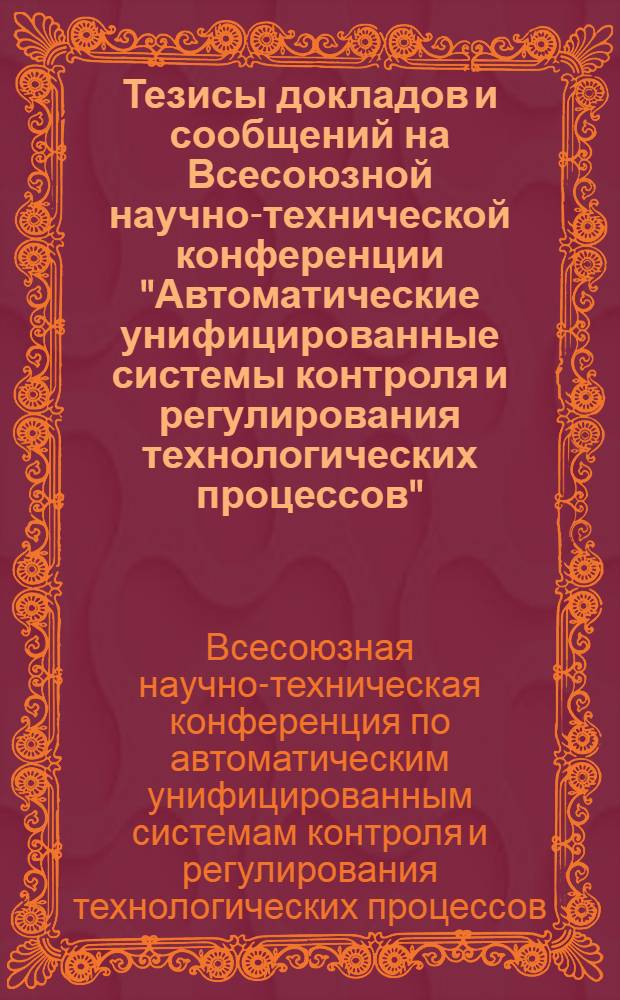 Тезисы докладов и сообщений на Всесоюзной научно-технической конференции "Автоматические унифицированные системы контроля и регулирования технологических процессов". 9-13 января