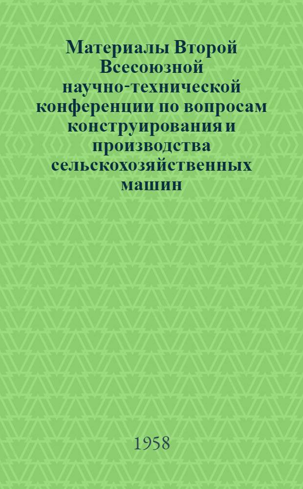 Материалы Второй Всесоюзной научно-технической конференции по вопросам конструирования и производства сельскохозяйственных машин. 21-24 января 1958 г.