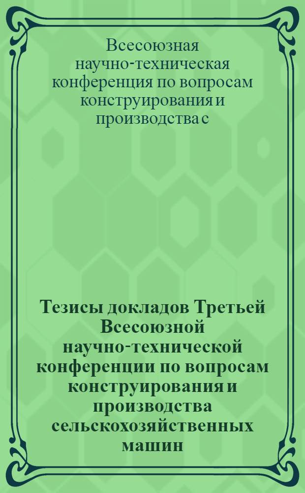 Тезисы докладов Третьей Всесоюзной научно-технической конференции по вопросам конструирования и производства сельскохозяйственных машин. 14-17 марта 1961 г.