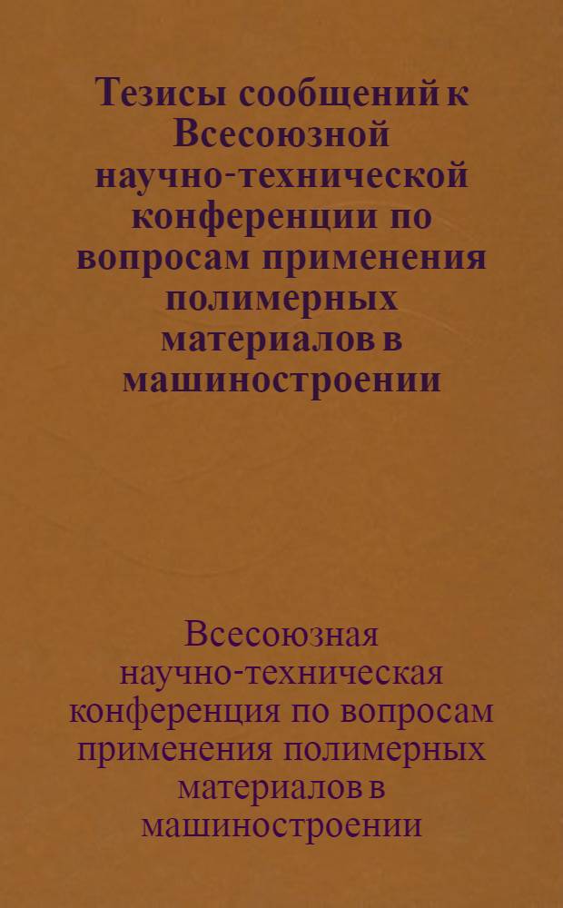 Тезисы сообщений к Всесоюзной научно-технической конференции по вопросам применения полимерных материалов в машиностроении